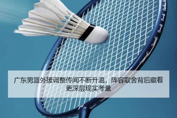 广东男篮外援调整传闻不断升温，阵容取舍背后藏着更深层现实考量