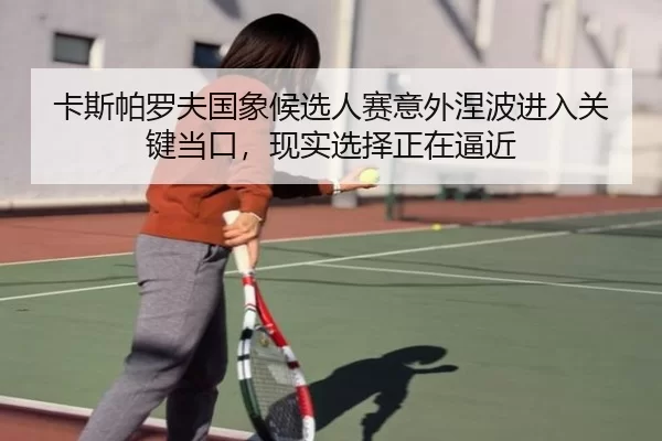 卡斯帕罗夫国象候选人赛意外涅波进入关键当口，现实选择正在逼近