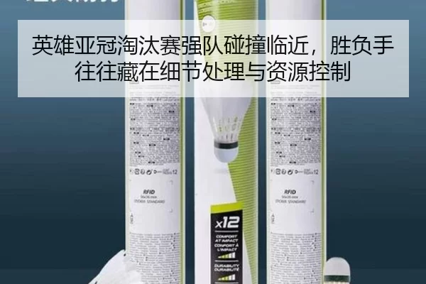 英雄亚冠淘汰赛强队碰撞临近，胜负手往往藏在细节处理与资源控制